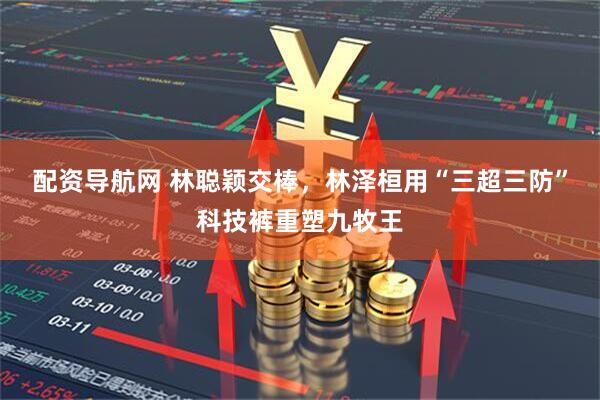 配資導航網 林聰穎交棒，林澤桓用“三超三防”科技褲重塑九牧王