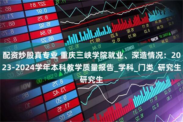 配資炒股真專業 重慶三峽學院就業、深造情況：2023-2024學年本科教學質量報告_學科_門類_研究生