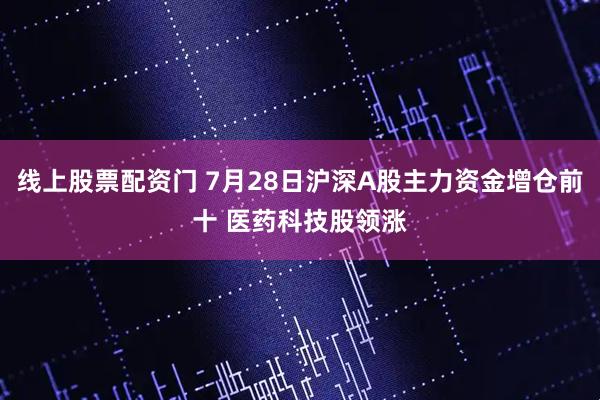 線上股票配資門 7月28日滬深A股主力資金增倉前十 醫藥科技股領漲