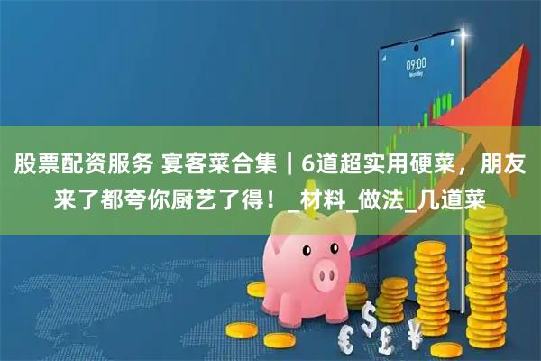 股票配資服務 宴客菜合集｜6道超實用硬菜，朋友來了都夸你廚藝了得！_材料_做法_幾道菜