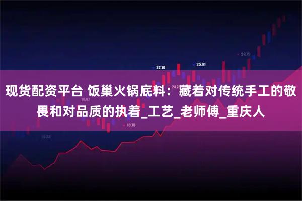 現貨配資平臺 飯巢火鍋底料：藏著對傳統手工的敬畏和對品質的執著_工藝_老師傅_重慶人