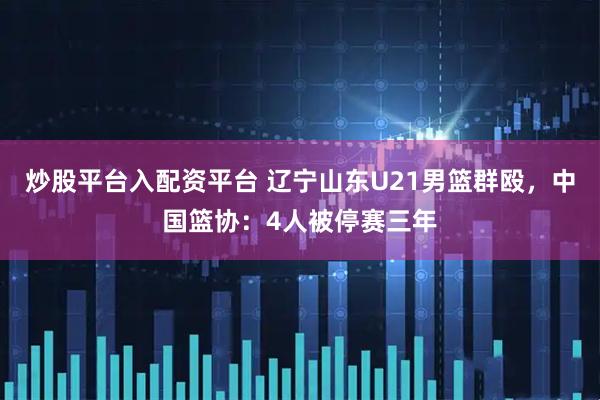 炒股平臺(tái)入配資平臺(tái) 遼寧山東U21男籃群毆，中國(guó)籃協(xié)：4人被停賽三年