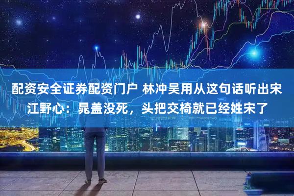 配資安全證券配資門戶 林沖吳用從這句話聽出宋江野心：晁蓋沒死，頭把交椅就已經(jīng)姓宋了