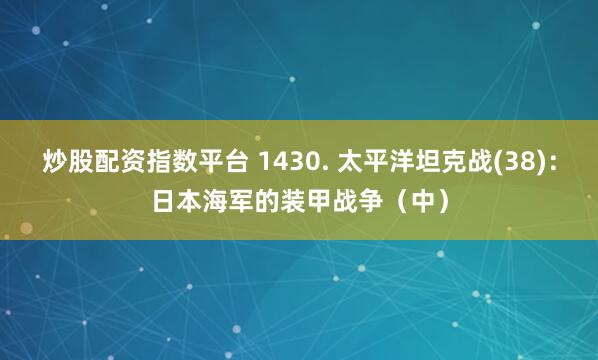 炒股配資指數(shù)平臺(tái) 1430. 太平洋坦克戰(zhàn)(38)：日本海軍的裝甲戰(zhàn)爭(zhēng)（中）