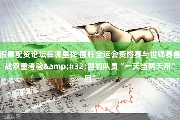 股票配資論壇在哪里找 面臨全運會資格賽與世錦賽備戰雙重考驗&#32;國羽隊員“一天當兩天用”