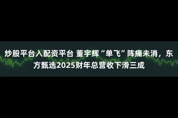 炒股平臺入配資平臺 董宇輝“單飛”陣痛未消，東方甄選2025財(cái)年總營收下滑三成