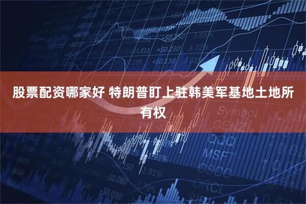 股票配資哪家好 特朗普盯上駐韓美軍基地土地所有權(quán)