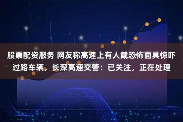 股票配資服務(wù) 網(wǎng)友稱高速上有人戴恐怖面具驚嚇過路車輛，長深高速交警：已關(guān)注，正在處理